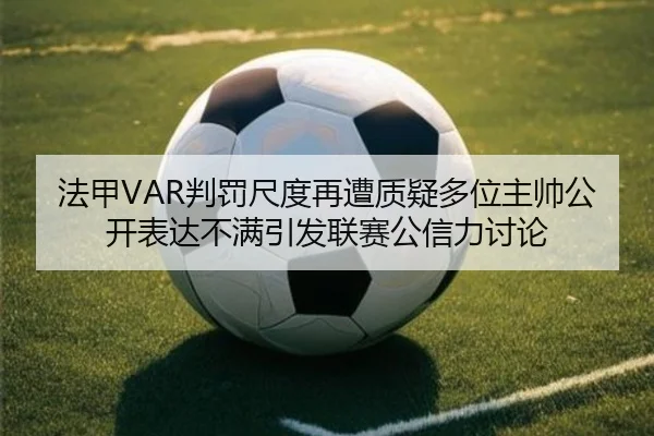 法甲VAR判罚尺度再遭质疑多位主帅公开表达不满引发联赛公信力讨论