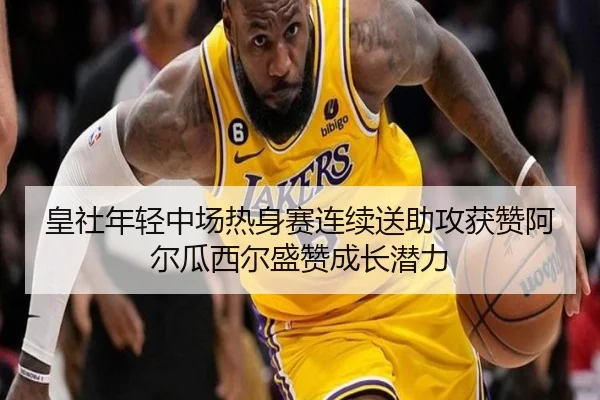 皇社年轻中场热身赛连续送助攻获赞阿尔瓜西尔盛赞成长潜力